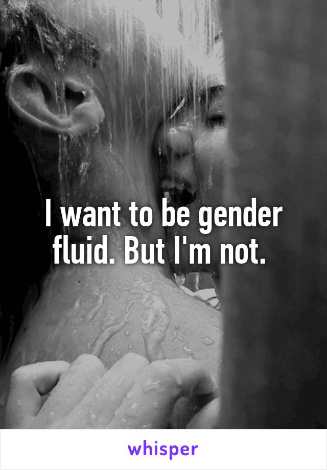 I want to be gender fluid. But I'm not. 