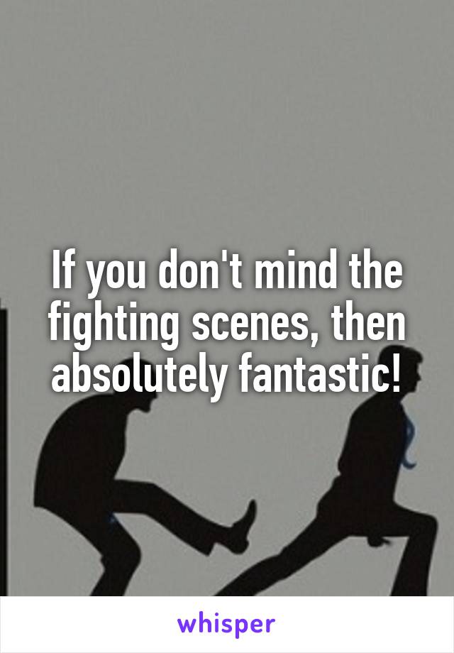 If you don't mind the fighting scenes, then absolutely fantastic!