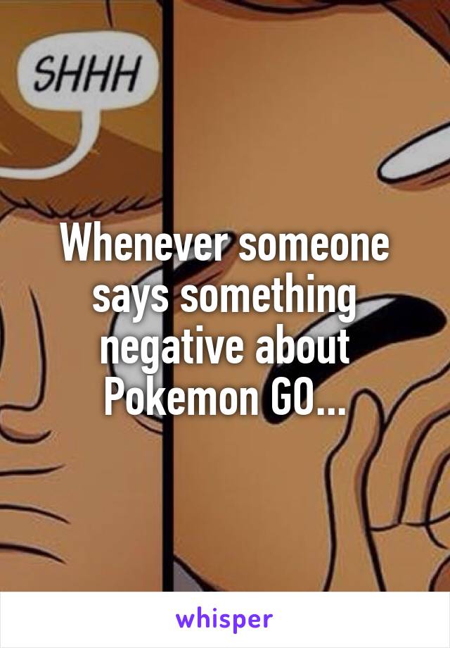 Whenever someone says something negative about Pokemon GO...