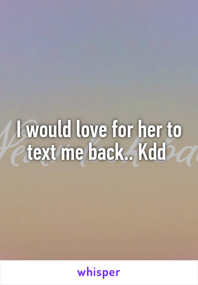 I would love for her to text me back.. Kdd 