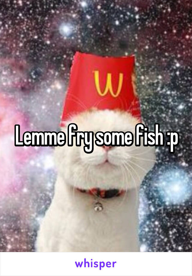 Lemme fry some fish :p