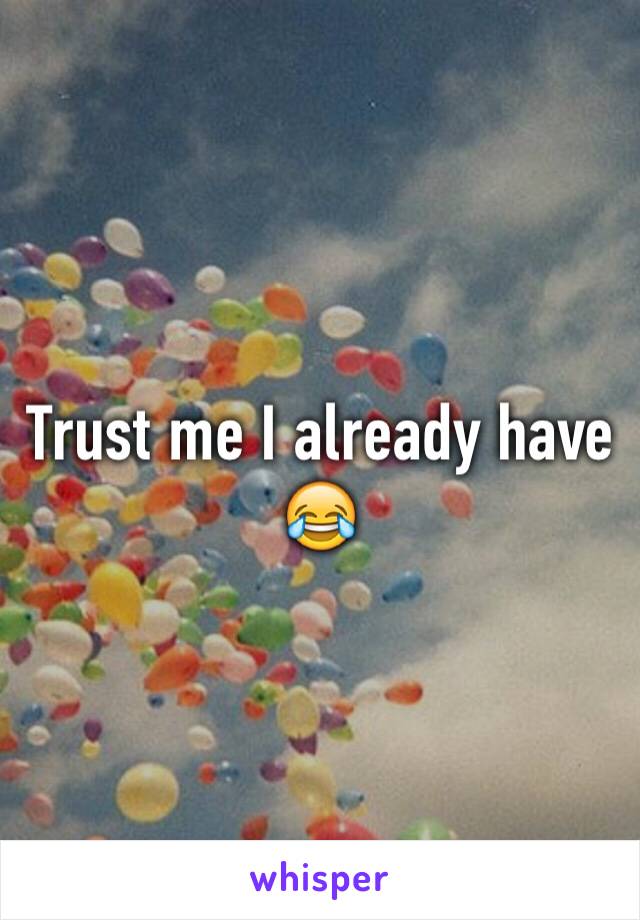 Trust me I already have 😂