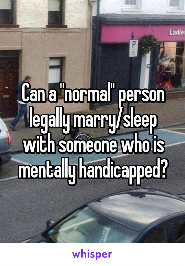Can a "normal" person legally marry/sleep with someone who is mentally handicapped?