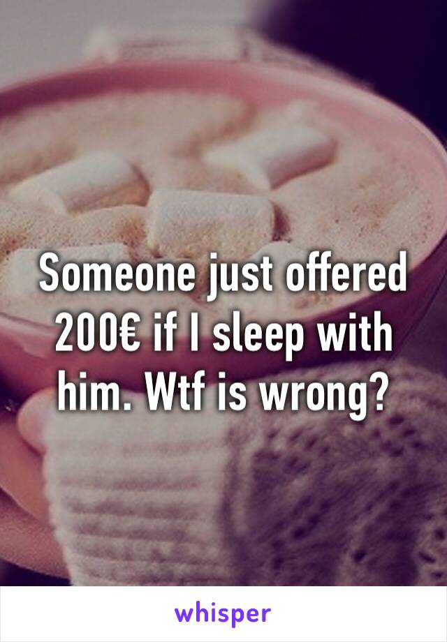 Someone just offered 200€ if I sleep with him. Wtf is wrong?