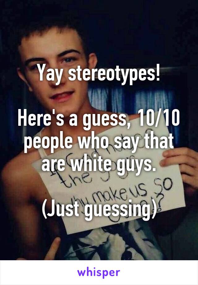 Yay stereotypes!

Here's a guess, 10/10 people who say that are white guys.

(Just guessing)