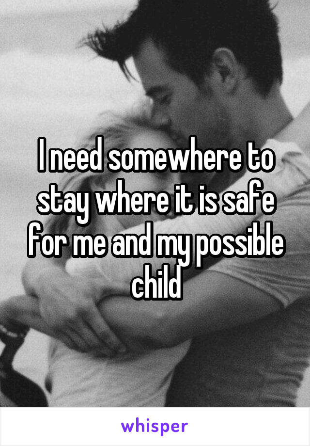 I need somewhere to stay where it is safe for me and my possible child