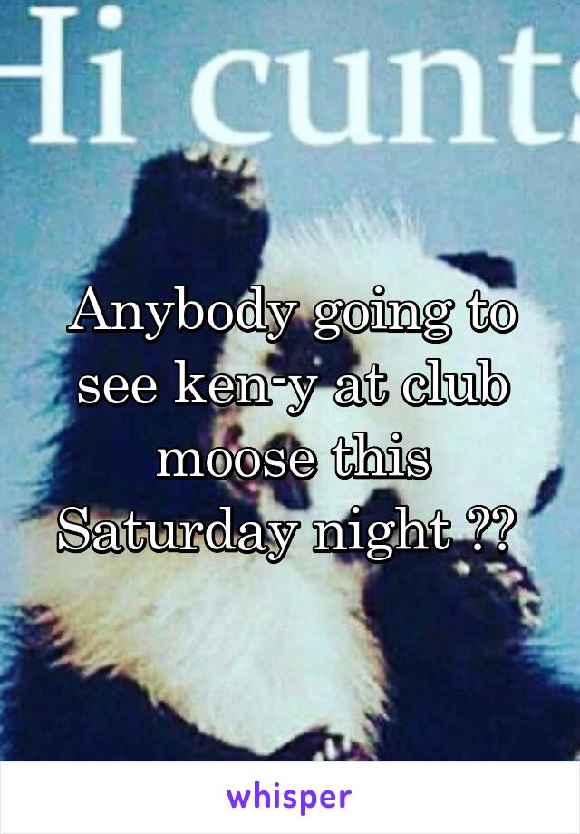 Anybody going to see ken-y at club moose this Saturday night ?? 