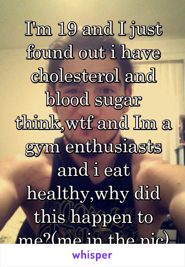 I'm 19 and I just found out i have cholesterol and blood sugar think,wtf and Im a gym enthusiasts and i eat healthy,why did this happen to me?(me in the pic)