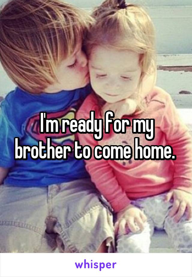 I'm ready for my brother to come home. 