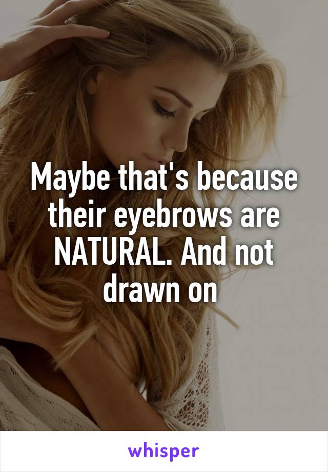 Maybe that's because their eyebrows are NATURAL. And not drawn on 