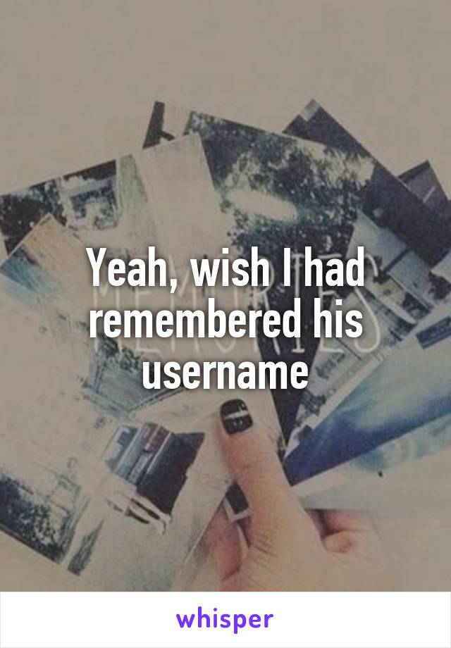 Yeah, wish I had remembered his username