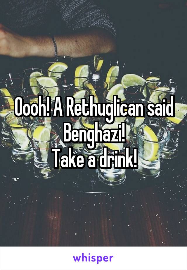 Oooh! A Rethuglican said Benghazi!
Take a drink!