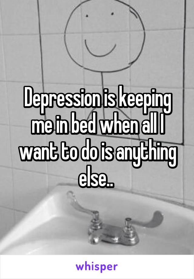 Depression is keeping me in bed when all I want to do is anything else.. 