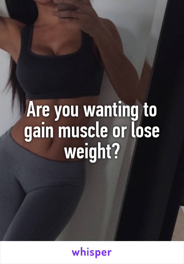 Are you wanting to gain muscle or lose weight?