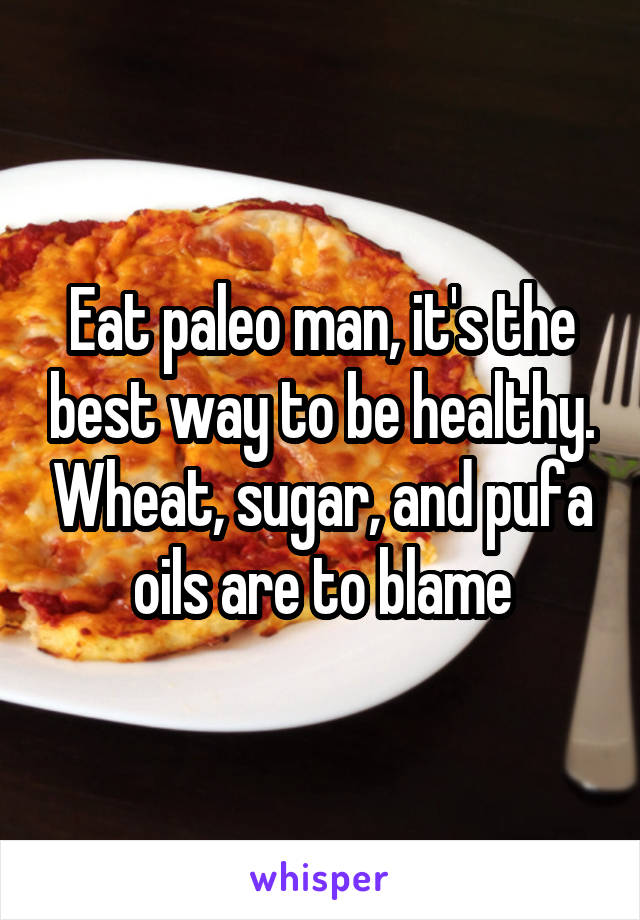 Eat paleo man, it's the best way to be healthy. Wheat, sugar, and pufa oils are to blame