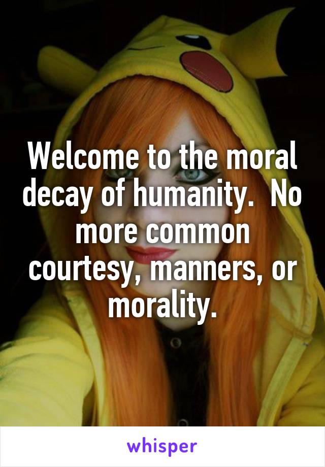 Welcome to the moral decay of humanity.  No
more common courtesy, manners, or morality.