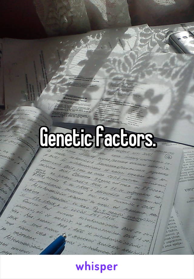 Genetic factors.