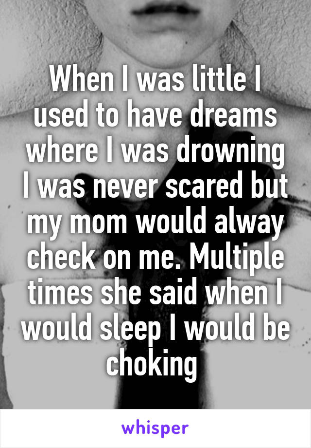 When I was little I used to have dreams where I was drowning I was never scared but my mom would alway check on me. Multiple times she said when I would sleep I would be choking 