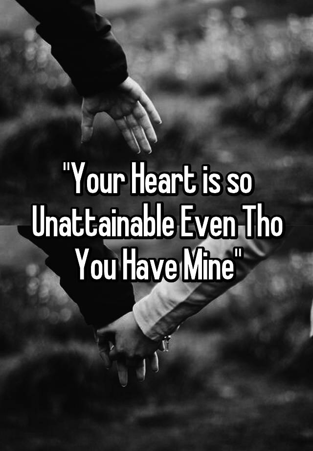 your-heart-is-so-unattainable-even-tho-you-have-mine