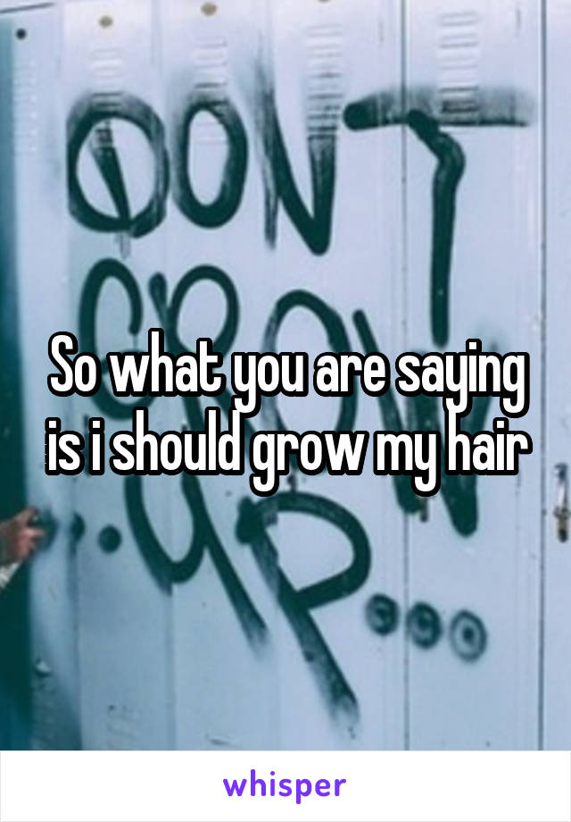 So what you are saying is i should grow my hair