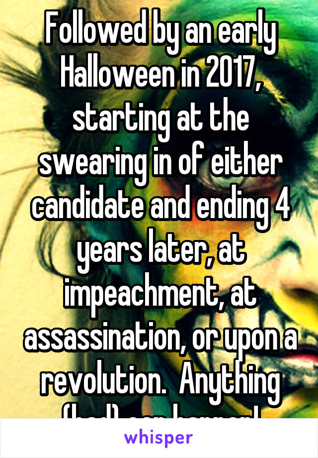 Followed by an early Halloween in 2017, starting at the swearing in of either candidate and ending 4 years later, at impeachment, at assassination, or upon a revolution.  Anything (bad) can happen!