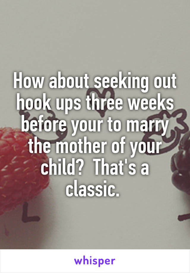 How about seeking out hook ups three weeks before your to marry the mother of your child?  That's a classic. 