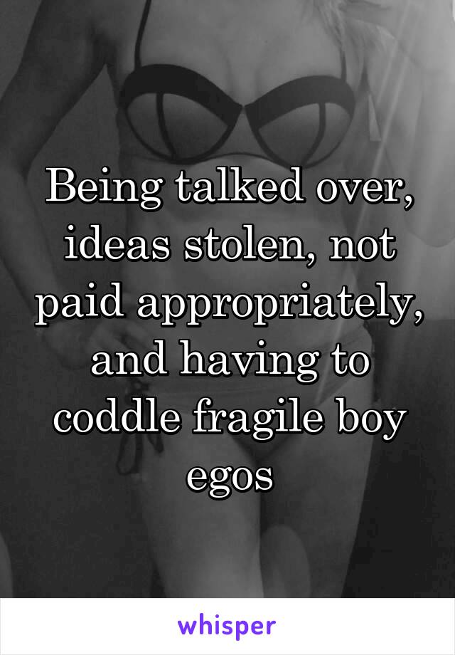 Being talked over, ideas stolen, not paid appropriately, and having to coddle fragile boy egos