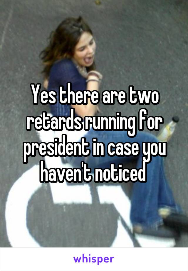 Yes there are two retards running for president in case you haven't noticed 