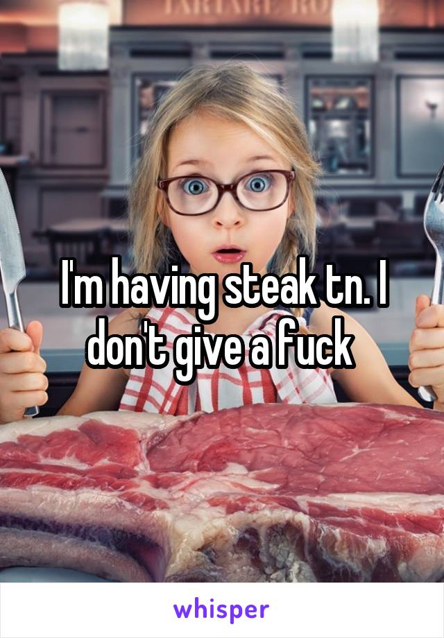 I'm having steak tn. I don't give a fuck 