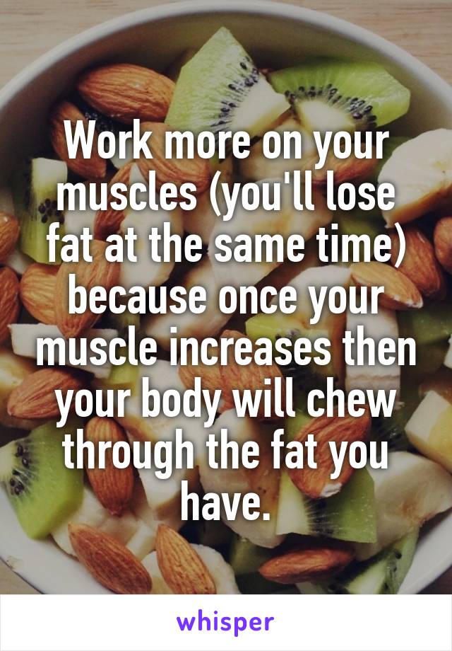 Work more on your muscles (you'll lose fat at the same time) because once your muscle increases then your body will chew through the fat you have.
