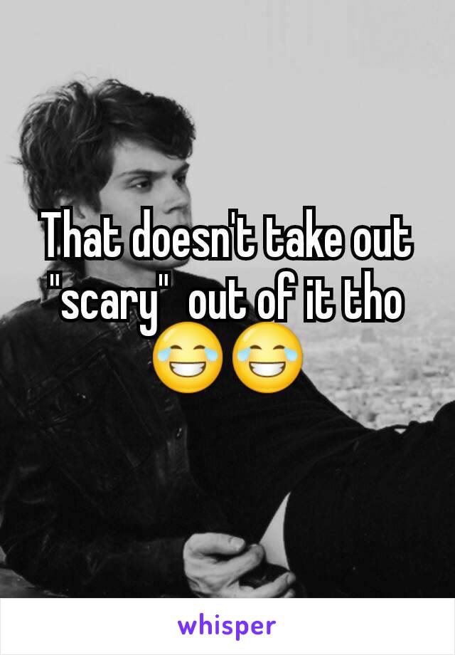 That doesn't take out "scary"  out of it tho 😂😂
