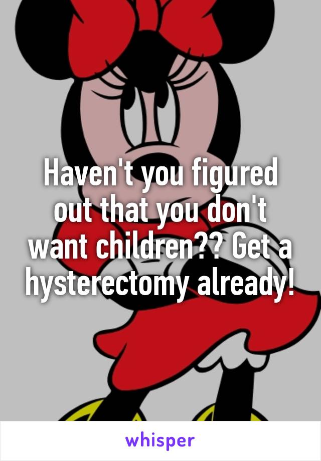 Haven't you figured out that you don't want children?? Get a hysterectomy already!