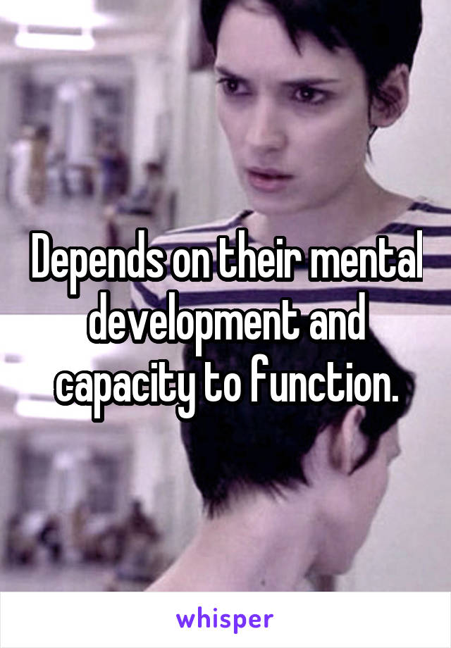 Depends on their mental development and capacity to function.