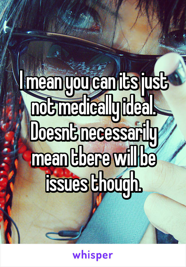 I mean you can its just not medically ideal. Doesnt necessarily mean tbere will be issues though.