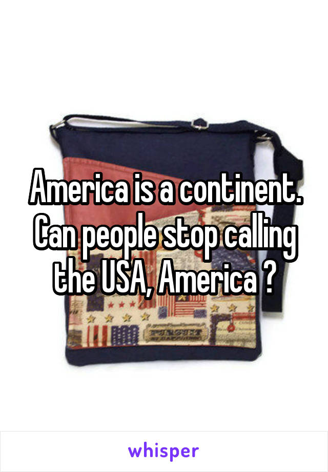 America is a continent.
Can people stop calling the USA, America ?
