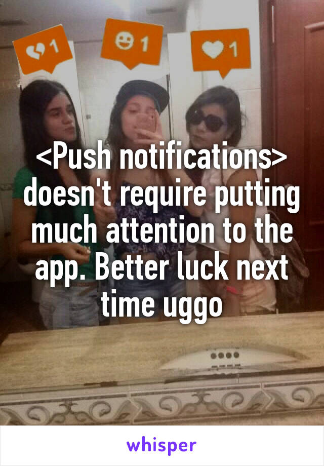 <Push notifications> doesn't require putting much attention to the app. Better luck next time uggo