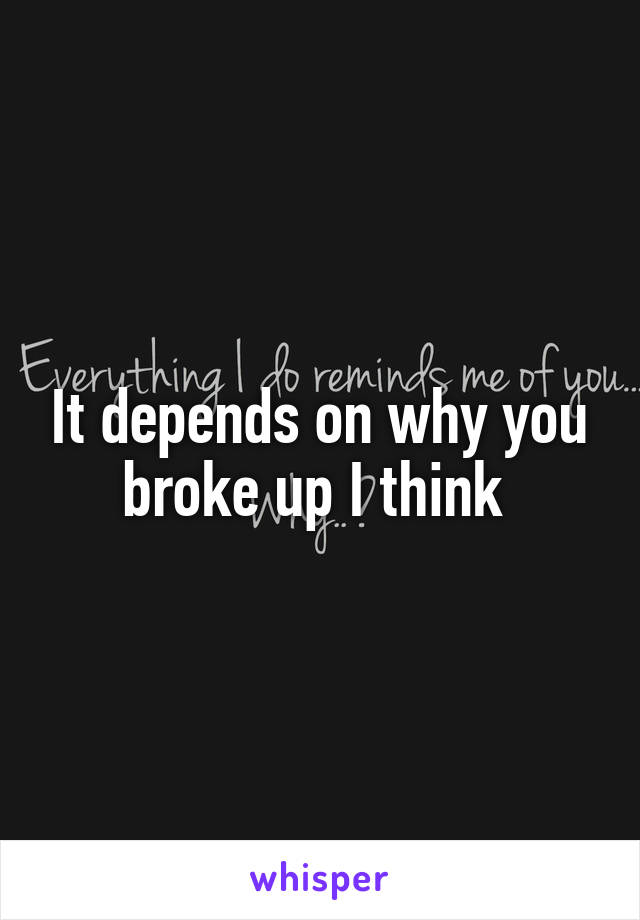 It depends on why you broke up I think 
