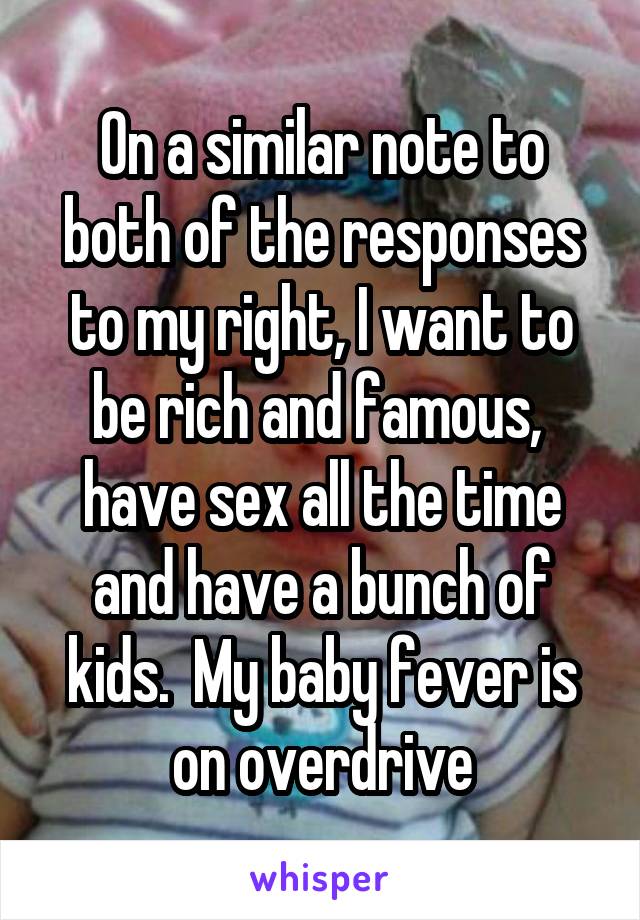 On a similar note to both of the responses to my right, I want to be rich and famous,  have sex all the time and have a bunch of kids.  My baby fever is on overdrive