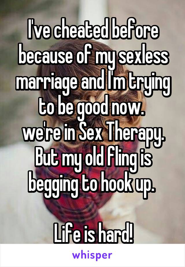 I've cheated before because of my sexless marriage and I'm trying to be good now. 
we're in Sex Therapy. But my old fling is begging to hook up. 

Life is hard!