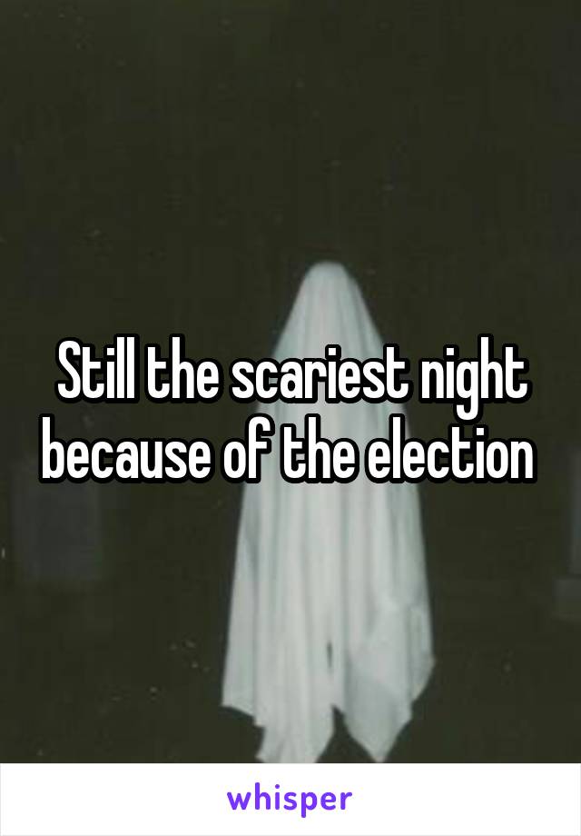 Still the scariest night because of the election 