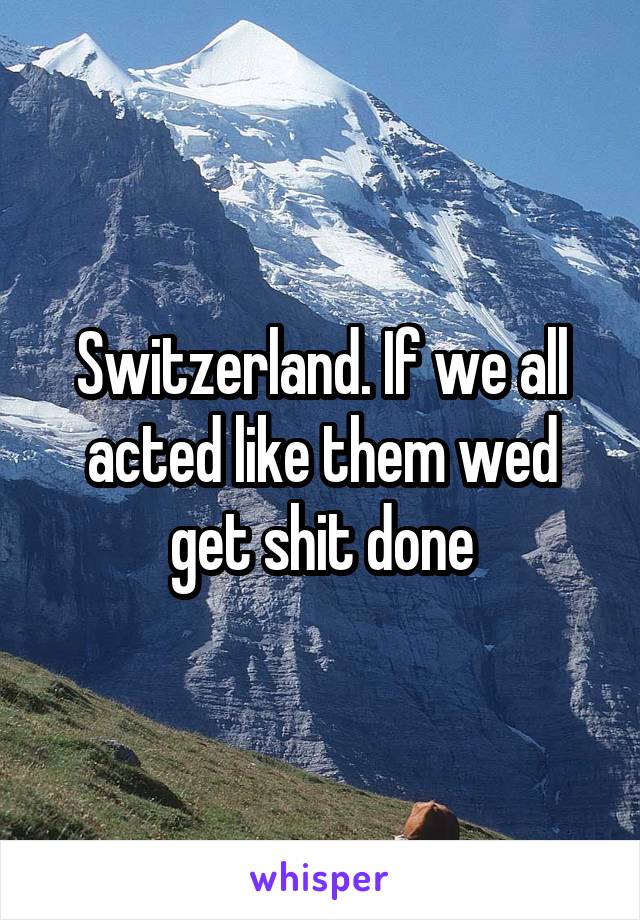 Switzerland. If we all acted like them wed get shit done