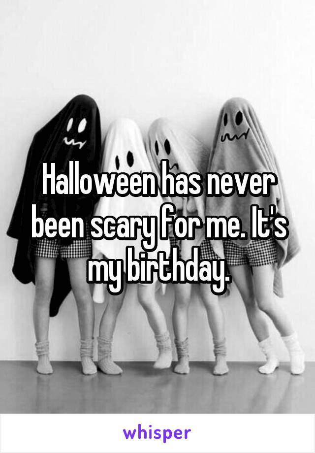 Halloween has never been scary for me. It's my birthday.