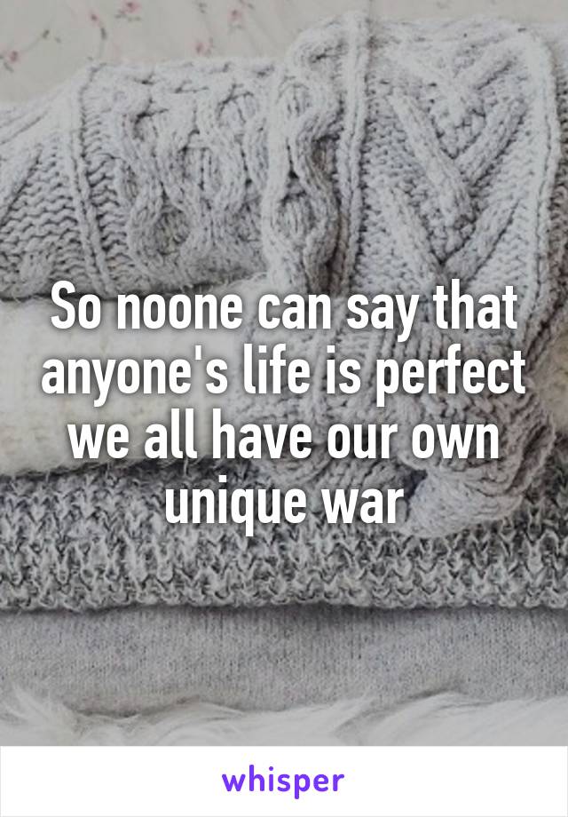 So noone can say that anyone's life is perfect we all have our own unique war