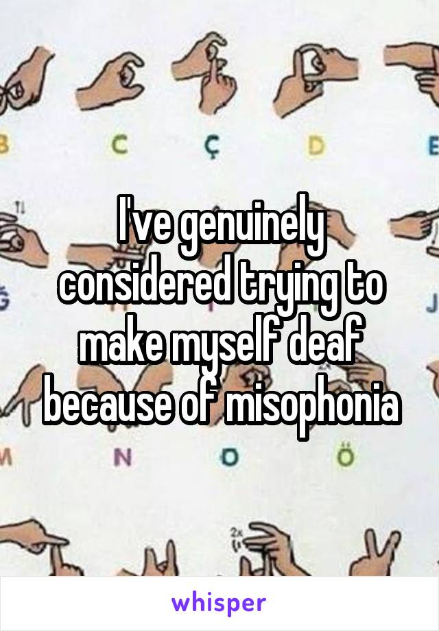 I've genuinely considered trying to make myself deaf because of misophonia