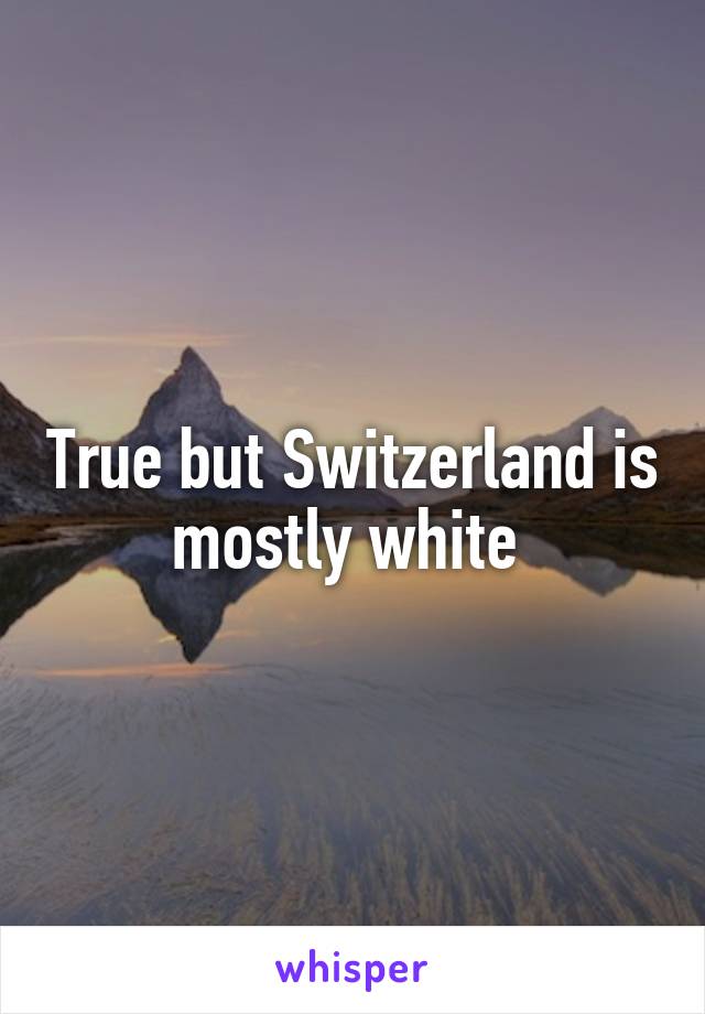 True but Switzerland is mostly white 