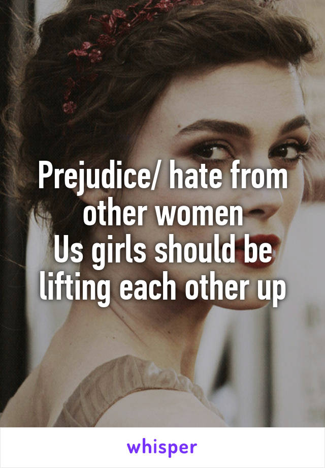 Prejudice/ hate from other women
Us girls should be lifting each other up