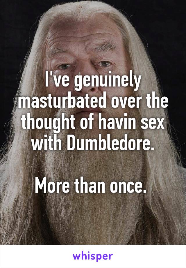 I've genuinely masturbated over the thought of havin sex with Dumbledore.

More than once. 