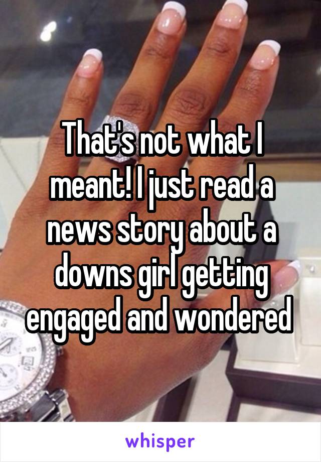 That's not what I meant! I just read a news story about a downs girl getting engaged and wondered 