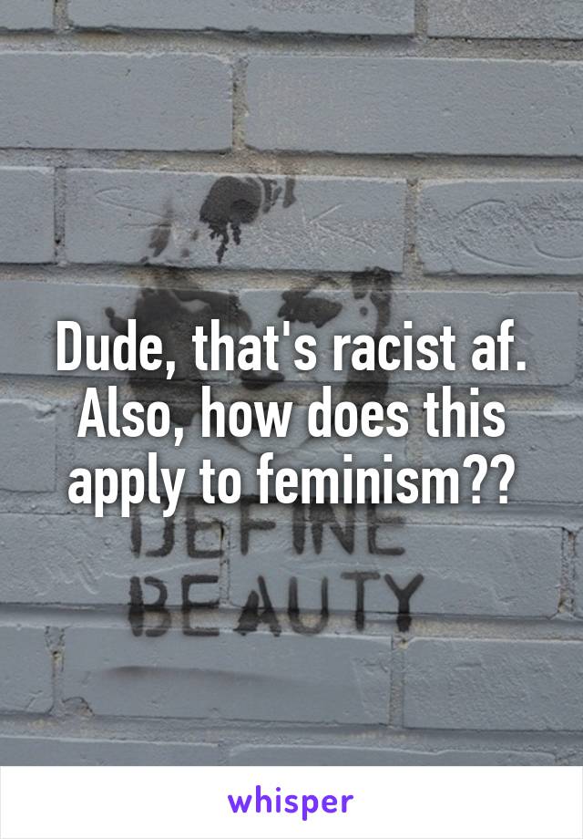 Dude, that's racist af. Also, how does this apply to feminism??