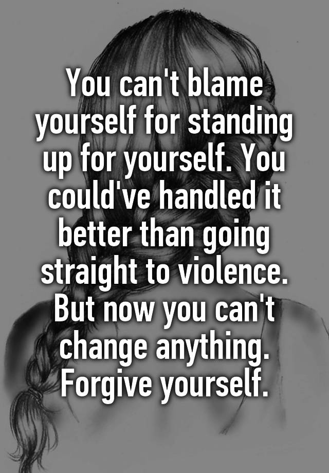 you-can-t-blame-yourself-for-standing-up-for-yourself-you-could-ve